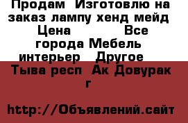 Продам, Изготовлю на заказ лампу хенд-мейд › Цена ­ 3 000 - Все города Мебель, интерьер » Другое   . Тыва респ.,Ак-Довурак г.